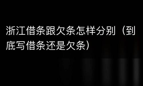 浙江借条跟欠条怎样分别（到底写借条还是欠条）