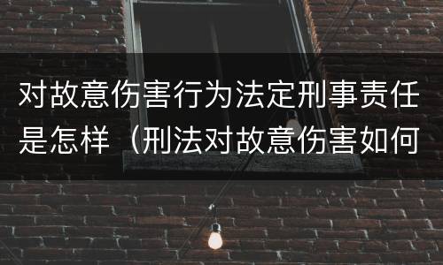 对故意伤害行为法定刑事责任是怎样（刑法对故意伤害如何定罪）