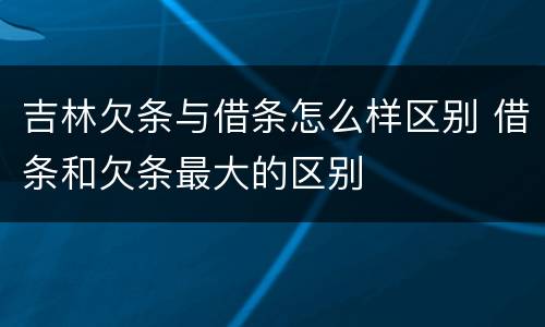 吉林欠条与借条怎么样区别 借条和欠条最大的区别