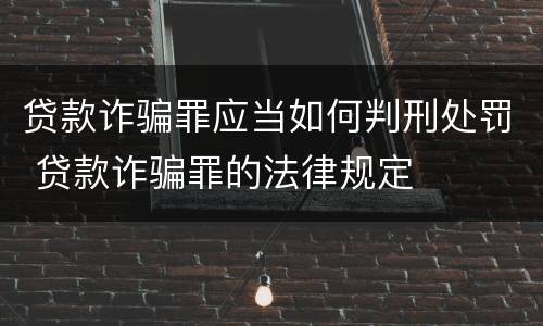 贷款诈骗罪应当如何判刑处罚 贷款诈骗罪的法律规定