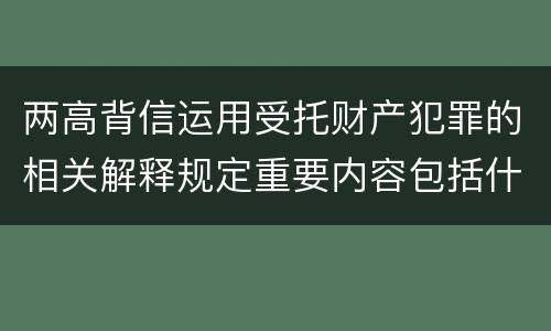 两高背信运用受托财产犯罪的相关解释规定重要内容包括什么