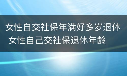 女性自交社保年满好多岁退休 女性自己交社保退休年龄