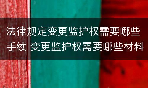 法律规定变更监护权需要哪些手续 变更监护权需要哪些材料