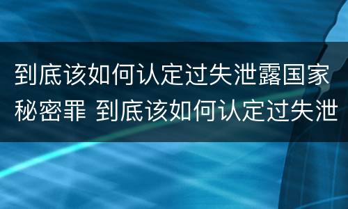 到底该如何认定过失泄露国家秘密罪 到底该如何认定过失泄露国家秘密罪呢