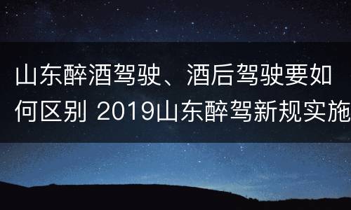 山东醉酒驾驶、酒后驾驶要如何区别 2019山东醉驾新规实施