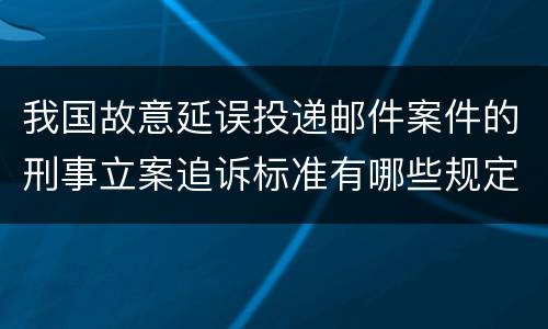 我国故意延误投递邮件案件的刑事立案追诉标准有哪些规定