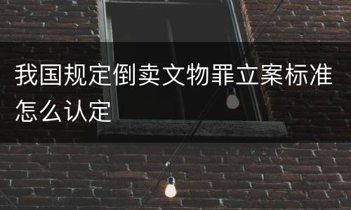 我国规定倒卖文物罪立案标准怎么认定