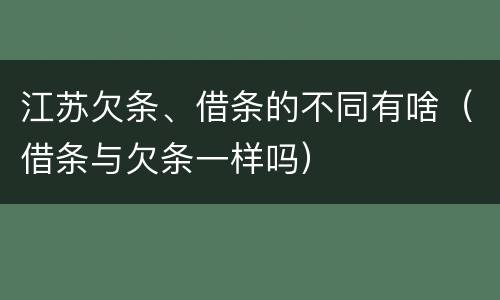 江苏欠条、借条的不同有啥（借条与欠条一样吗）
