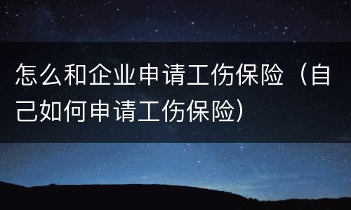 怎么和企业申请工伤保险（自己如何申请工伤保险）