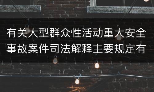 有关大型群众性活动重大安全事故案件司法解释主要规定有哪些