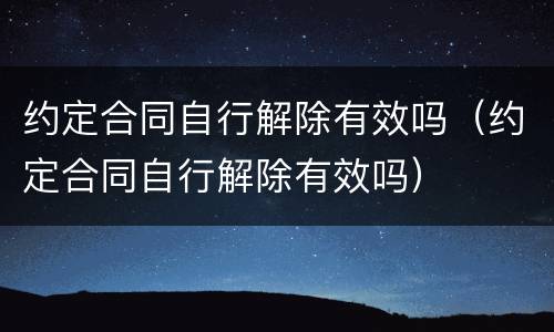 约定合同自行解除有效吗（约定合同自行解除有效吗）