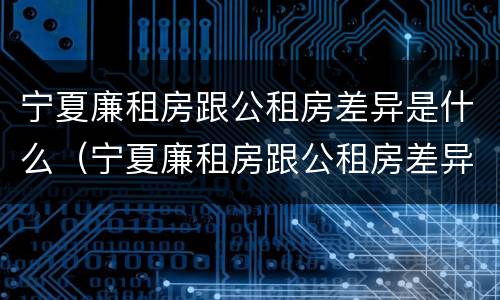 宁夏廉租房跟公租房差异是什么（宁夏廉租房跟公租房差异是什么原因）
