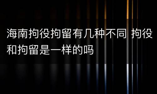 海南拘役拘留有几种不同 拘役和拘留是一样的吗