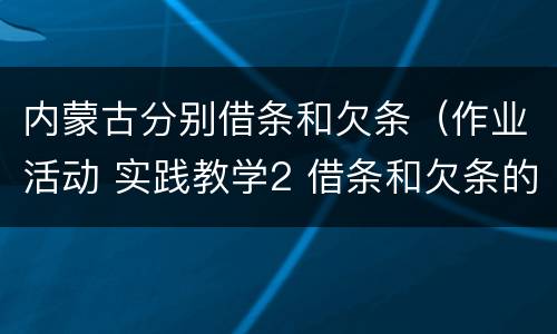 内蒙古分别借条和欠条（作业活动 实践教学2 借条和欠条的主要区别是什么?）