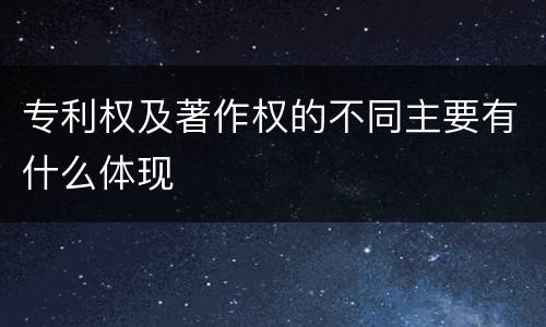 专利权及著作权的不同主要有什么体现