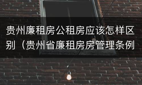 贵州廉租房公租房应该怎样区别（贵州省廉租房房管理条例）