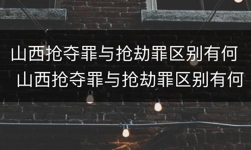 山西抢夺罪与抢劫罪区别有何 山西抢夺罪与抢劫罪区别有何不同