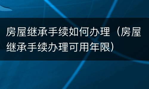 房屋继承手续如何办理（房屋继承手续办理可用年限）