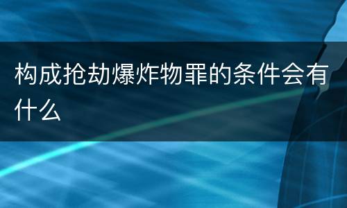 构成抢劫爆炸物罪的条件会有什么