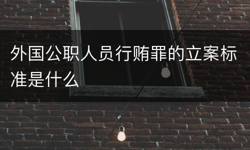 外国公职人员行贿罪的立案标准是什么
