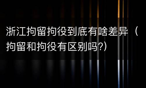 浙江拘留拘役到底有啥差异（拘留和拘役有区别吗?）