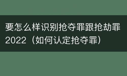 要怎么样识别抢夺罪跟抢劫罪2022（如何认定抢夺罪）