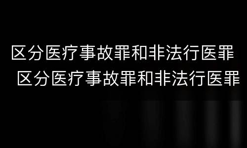 区分医疗事故罪和非法行医罪 区分医疗事故罪和非法行医罪的区别