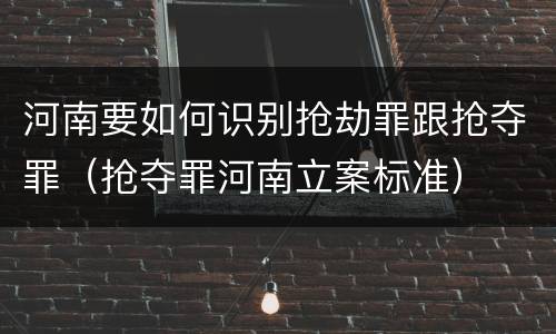 河南要如何识别抢劫罪跟抢夺罪（抢夺罪河南立案标准）
