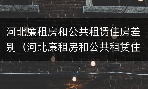 河北廉租房和公共租赁住房差别（河北廉租房和公共租赁住房差别在哪）