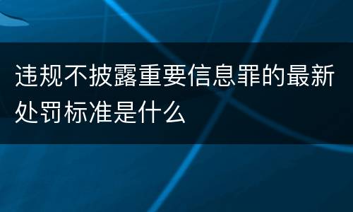 违规不披露重要信息罪的最新处罚标准是什么