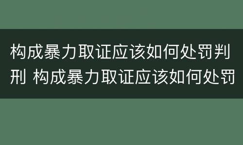 构成暴力取证应该如何处罚判刑 构成暴力取证应该如何处罚判刑的案例