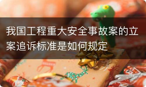 我国工程重大安全事故案的立案追诉标准是如何规定