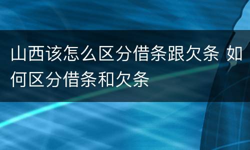 山西该怎么区分借条跟欠条 如何区分借条和欠条