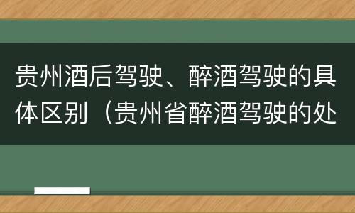 贵州酒后驾驶、醉酒驾驶的具体区别（贵州省醉酒驾驶的处罚最高是多少）