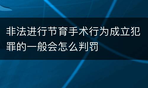 非法进行节育手术行为成立犯罪的一般会怎么判罚