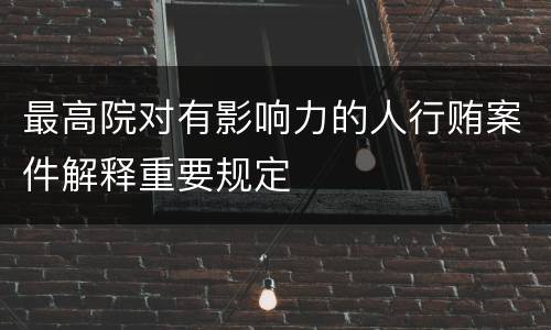 最高院对有影响力的人行贿案件解释重要规定