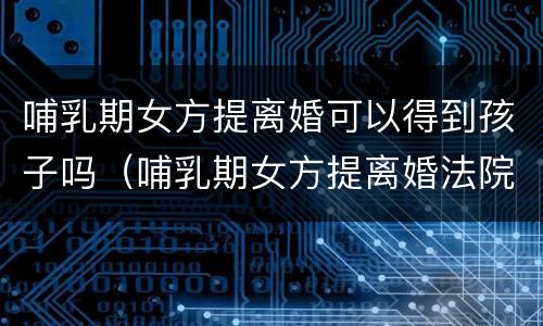哺乳期女方提离婚可以得到孩子吗（哺乳期女方提离婚法院怎么判）