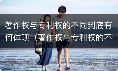 著作权与专利权的不同到底有何体现（著作权与专利权的不同到底有何体现呢）