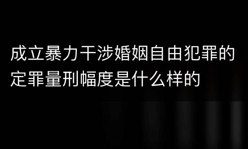 成立暴力干涉婚姻自由犯罪的定罪量刑幅度是什么样的