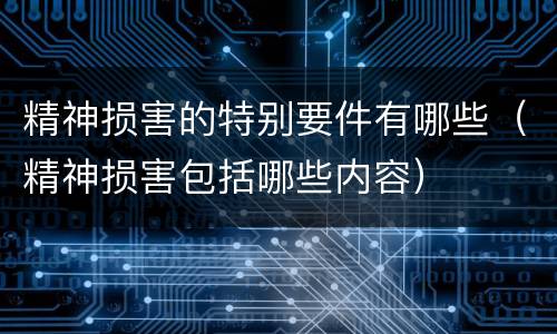 精神损害的特别要件有哪些（精神损害包括哪些内容）