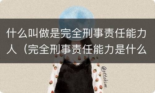 什么叫做是完全刑事责任能力人（完全刑事责任能力是什么意思）