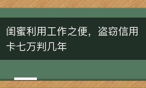 闺蜜利用工作之便，盗窃信用卡七万判几年