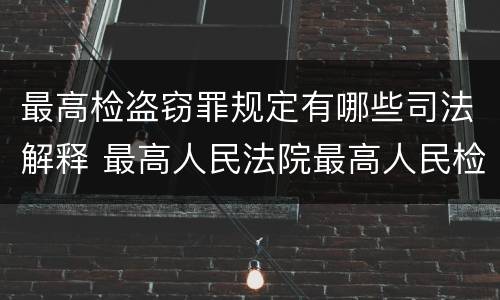 最高检盗窃罪规定有哪些司法解释 最高人民法院最高人民检察院关于盗窃罪