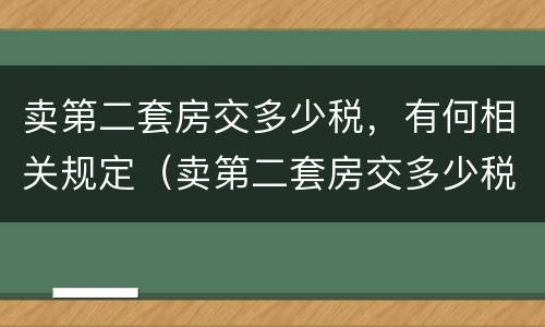 卖第二套房交多少税，有何相关规定（卖第二套房交多少税,有何相关规定吗）