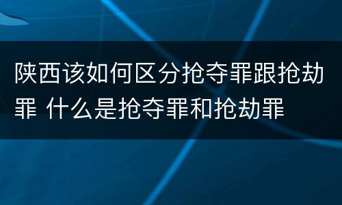 陕西该如何区分抢夺罪跟抢劫罪 什么是抢夺罪和抢劫罪