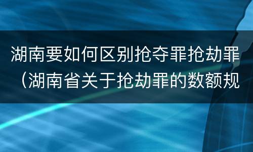 湖南要如何区别抢夺罪抢劫罪（湖南省关于抢劫罪的数额规定）