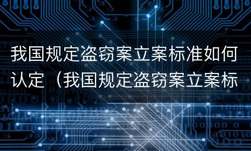 我国规定盗窃案立案标准如何认定（我国规定盗窃案立案标准如何认定的）