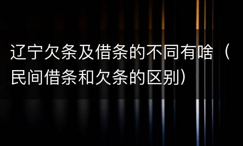 辽宁欠条及借条的不同有啥（民间借条和欠条的区别）