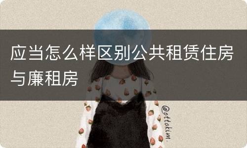 应当怎么样区别公共租赁住房与廉租房