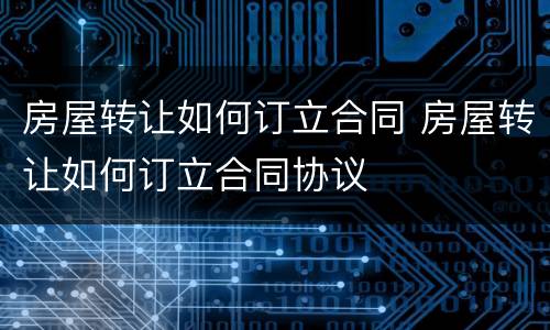 房屋转让如何订立合同 房屋转让如何订立合同协议